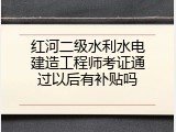 红河二级水利水电建造工程师考证通过以后有补贴吗