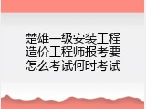 楚雄一级安装工程造价工程师报考要怎么考试何时考试