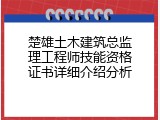 楚雄土木建筑总监理工程师技能资格证书详细介绍分析