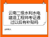 云南二级水利水电建造工程师考证通过以后有补贴吗