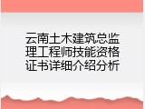 云南土木建筑总监理工程师技能资格证书详细介绍分析
