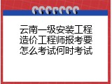 云南一级安装工程造价工程师报考要怎么考试何时考试