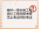 儋州一级安装工程造价工程师报考要怎么考试何时考试