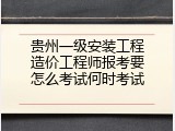 贵州一级安装工程造价工程师报考要怎么考试何时考试