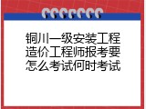 铜川一级安装工程造价工程师报考要怎么考试何时考试