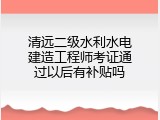 清远二级水利水电建造工程师考证通过以后有补贴吗