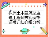 株洲土木建筑总监理工程师技能资格证书详细介绍分析