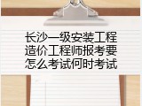 长沙一级安装工程造价工程师报考要怎么考试何时考试
