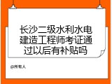 长沙二级水利水电建造工程师考证通过以后有补贴吗