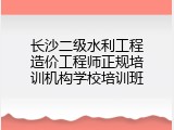 长沙二级水利工程造价工程师正规培训机构学校培训班