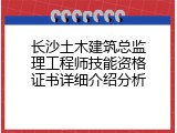 长沙土木建筑总监理工程师技能资格证书详细介绍分析