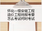 怀化一级安装工程造价工程师报考要怎么考试何时考试