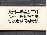 永州一级安装工程造价工程师报考要怎么考试何时考试