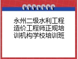 永州二级水利工程造价工程师正规培训机构学校培训班