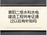 襄阳二级水利水电建造工程师考证通过以后有补贴吗