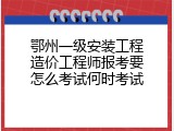 鄂州一级安装工程造价工程师报考要怎么考试何时考试