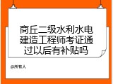商丘二级水利水电建造工程师考证通过以后有补贴吗
