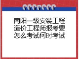 南阳一级安装工程造价工程师报考要怎么考试何时考试