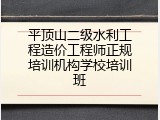 平顶山二级水利工程造价工程师正规培训机构学校培训班