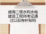 威海二级水利水电建造工程师考证通过以后有补贴吗