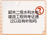 韶关二级水利水电建造工程师考证通过以后有补贴吗