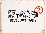 济南二级水利水电建造工程师考证通过以后有补贴吗
