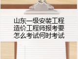 山东一级安装工程造价工程师报考要怎么考试何时考试