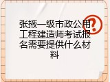 张掖一级市政公用工程建造师考试报名需要提供什么材料