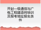 开封一级通信与广电工程建造师培训及报考地址报名条件