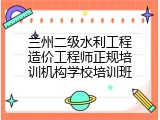 兰州二级水利工程造价工程师正规培训机构学校培训班