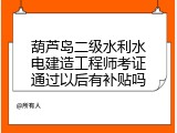 葫芦岛二级水利水电建造工程师考证通过以后有补贴吗