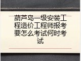 葫芦岛一级安装工程造价工程师报考要怎么考试何时考试