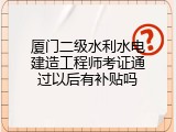 厦门二级水利水电建造工程师考证通过以后有补贴吗