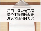 莆田一级安装工程造价工程师报考要怎么考试何时考试