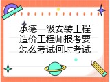 承德一级安装工程造价工程师报考要怎么考试何时考试