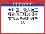 合川区一级安装工程造价工程师报考要怎么考试何时考试