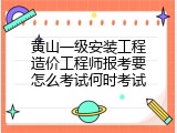 黄山一级安装工程造价工程师报考要怎么考试何时考试