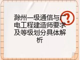 滁州一级通信与广电工程建造师要求及等级划分具体解析