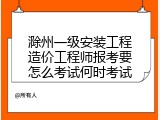 滁州一级安装工程造价工程师报考要怎么考试何时考试