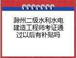 滁州二级水利水电建造工程师考证通过以后有补贴吗
