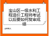 宝山区一级水利工程造价工程师考试以后要如何复审成绩