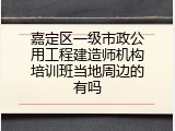 嘉定区一级市政公用工程建造师机构培训班当地周边的有吗