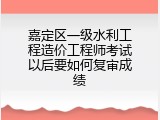嘉定区一级水利工程造价工程师考试以后要如何复审成绩