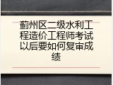 蓟州区二级水利工程造价工程师考试以后要如何复审成绩