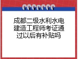 成都二级水利水电建造工程师考证通过以后有补贴吗
