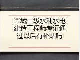 晋城二级水利水电建造工程师考证通过以后有补贴吗