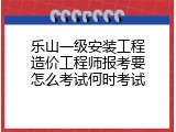 乐山一级安装工程造价工程师报考要怎么考试何时考试