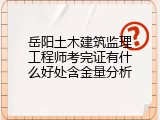 岳阳土木建筑监理工程师考完证有什么好处含金量分析