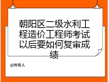 朝阳区二级水利工程造价工程师考试以后要如何复审成绩