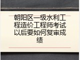 朝阳区一级水利工程造价工程师考试以后要如何复审成绩